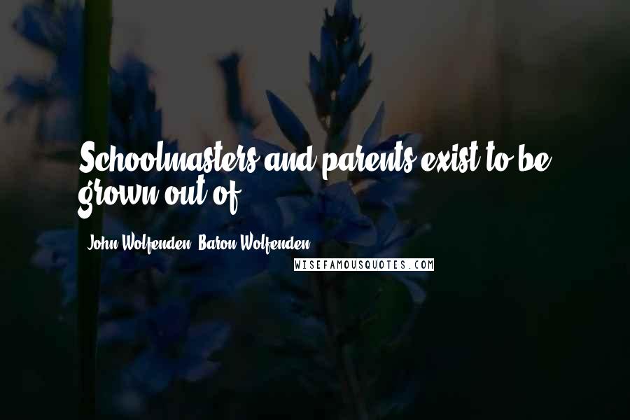 John Wolfenden, Baron Wolfenden Quotes: Schoolmasters and parents exist to be grown out of.