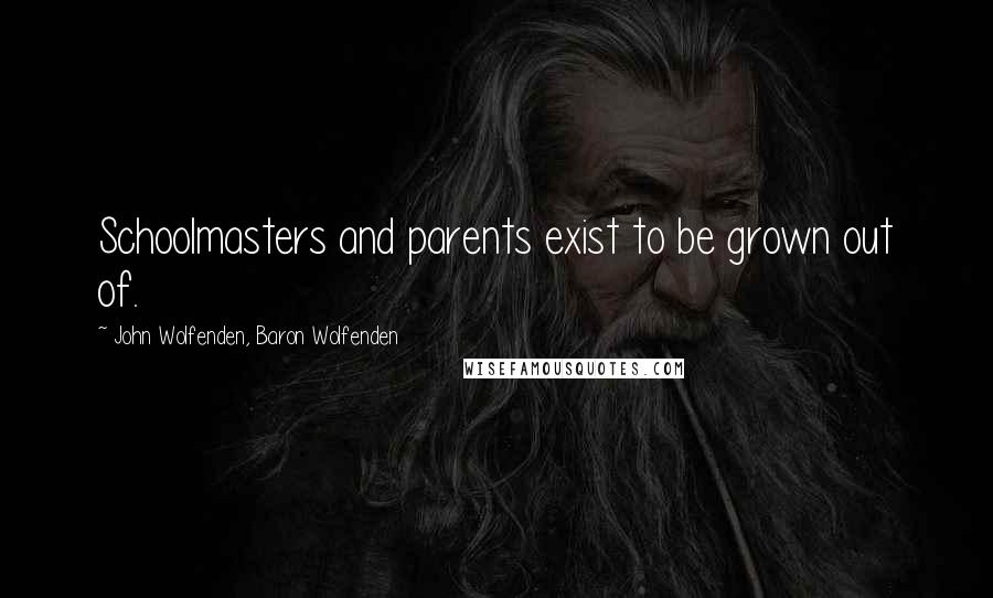 John Wolfenden, Baron Wolfenden Quotes: Schoolmasters and parents exist to be grown out of.