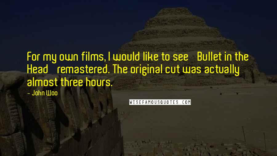 John Woo Quotes: For my own films, I would like to see 'Bullet in the Head' remastered. The original cut was actually almost three hours.