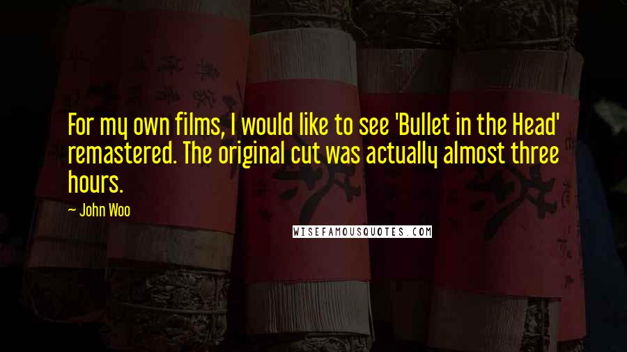John Woo Quotes: For my own films, I would like to see 'Bullet in the Head' remastered. The original cut was actually almost three hours.