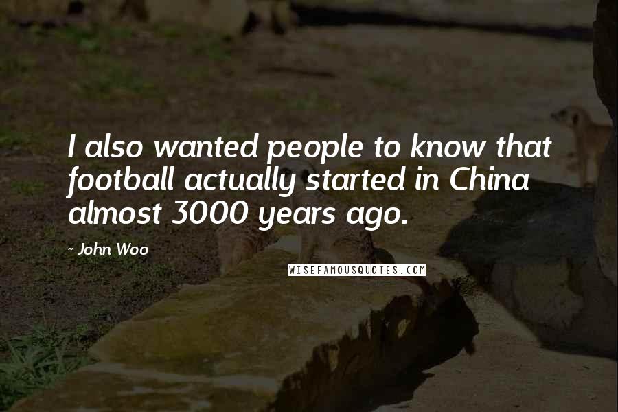 John Woo Quotes: I also wanted people to know that football actually started in China almost 3000 years ago.