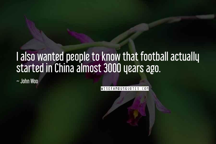 John Woo Quotes: I also wanted people to know that football actually started in China almost 3000 years ago.