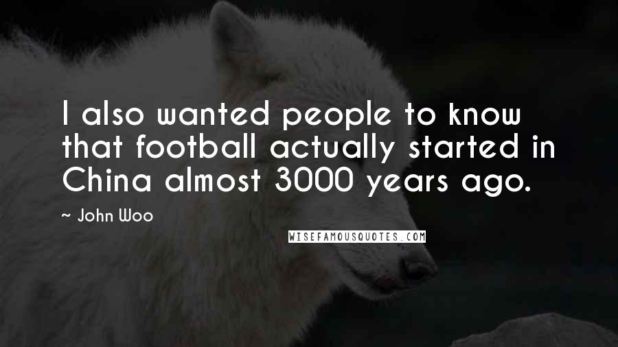 John Woo Quotes: I also wanted people to know that football actually started in China almost 3000 years ago.