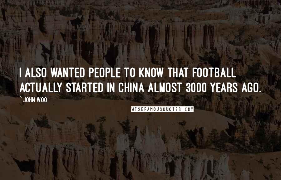 John Woo Quotes: I also wanted people to know that football actually started in China almost 3000 years ago.