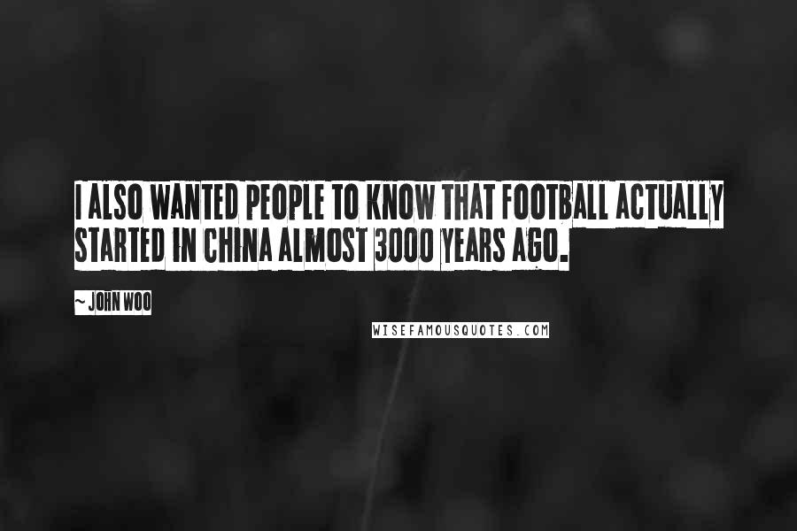 John Woo Quotes: I also wanted people to know that football actually started in China almost 3000 years ago.