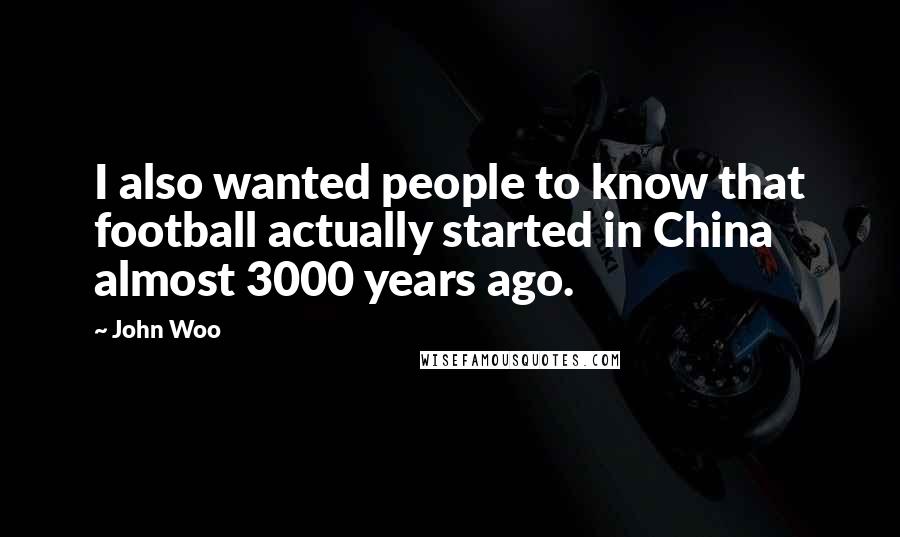 John Woo Quotes: I also wanted people to know that football actually started in China almost 3000 years ago.