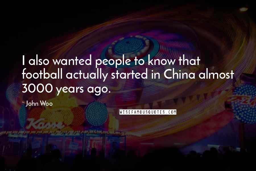 John Woo Quotes: I also wanted people to know that football actually started in China almost 3000 years ago.