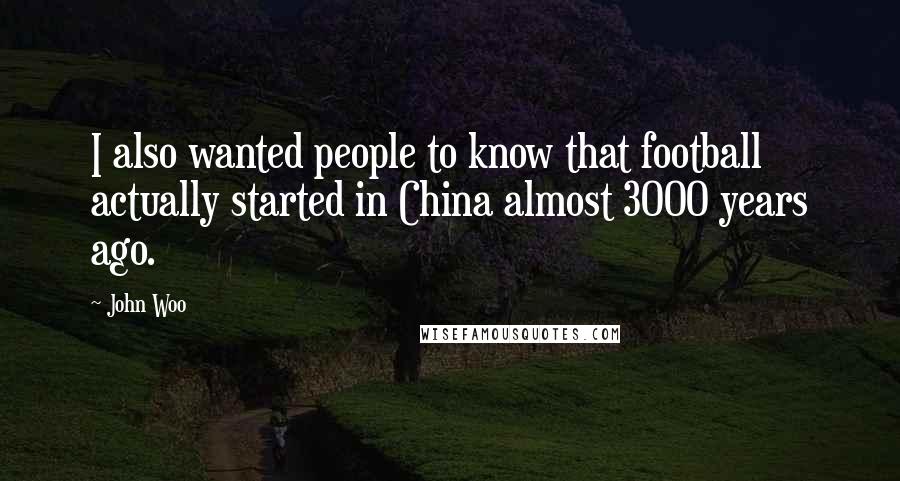 John Woo Quotes: I also wanted people to know that football actually started in China almost 3000 years ago.