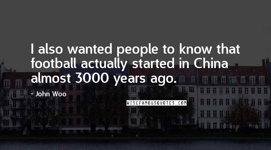 John Woo Quotes: I also wanted people to know that football actually started in China almost 3000 years ago.
