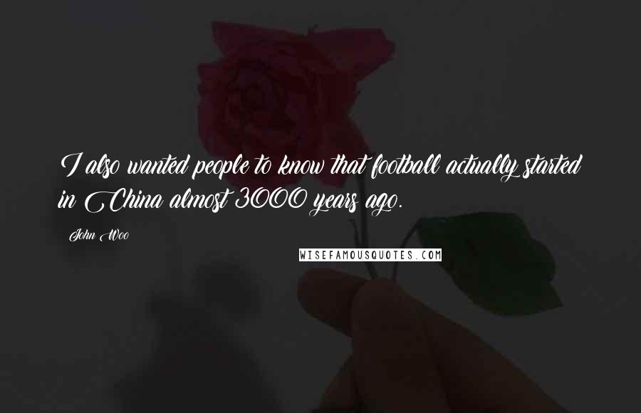 John Woo Quotes: I also wanted people to know that football actually started in China almost 3000 years ago.