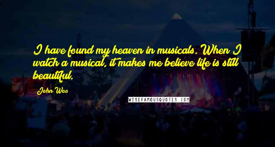 John Woo Quotes: I have found my heaven in musicals. When I watch a musical, it makes me believe life is still beautiful.