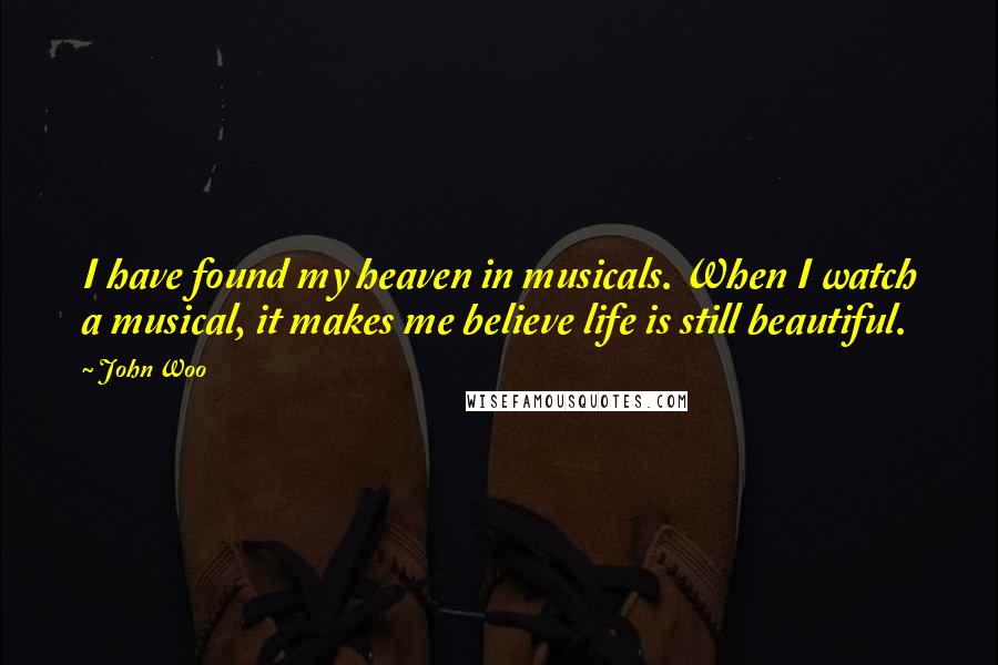 John Woo Quotes: I have found my heaven in musicals. When I watch a musical, it makes me believe life is still beautiful.