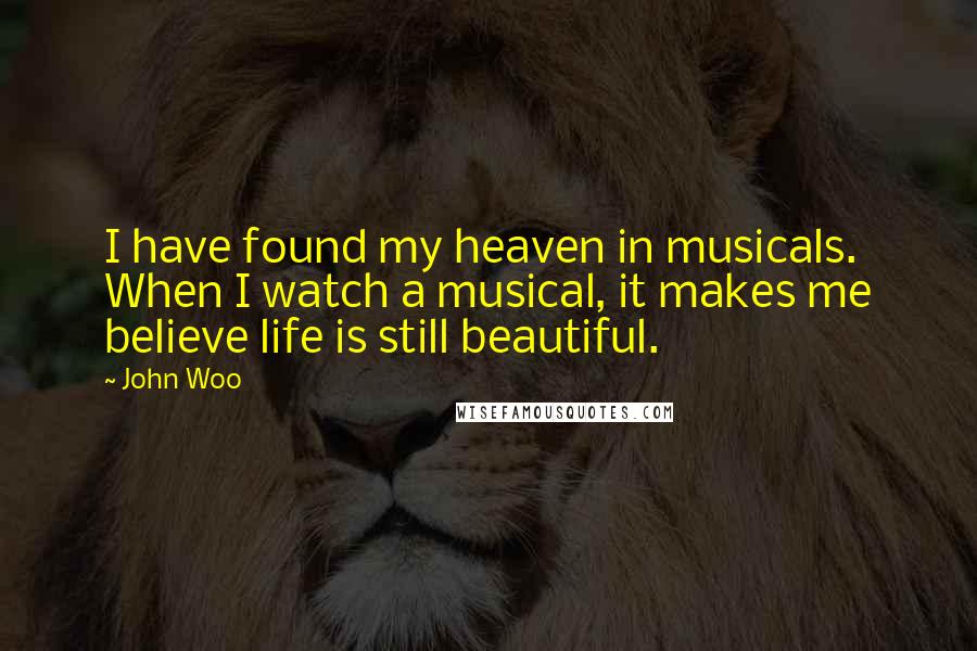 John Woo Quotes: I have found my heaven in musicals. When I watch a musical, it makes me believe life is still beautiful.