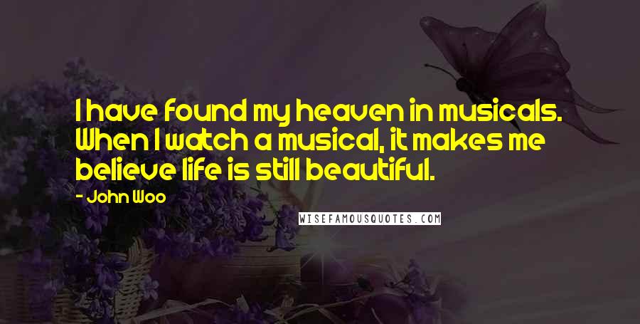 John Woo Quotes: I have found my heaven in musicals. When I watch a musical, it makes me believe life is still beautiful.