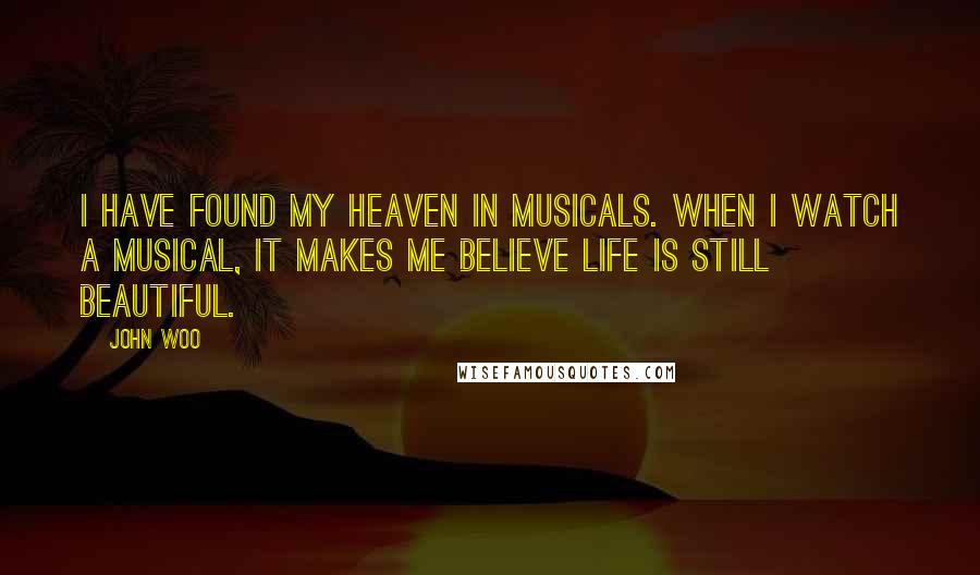 John Woo Quotes: I have found my heaven in musicals. When I watch a musical, it makes me believe life is still beautiful.