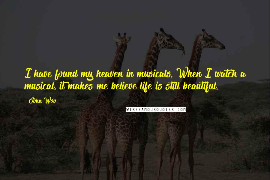 John Woo Quotes: I have found my heaven in musicals. When I watch a musical, it makes me believe life is still beautiful.