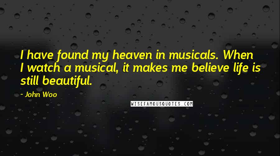 John Woo Quotes: I have found my heaven in musicals. When I watch a musical, it makes me believe life is still beautiful.