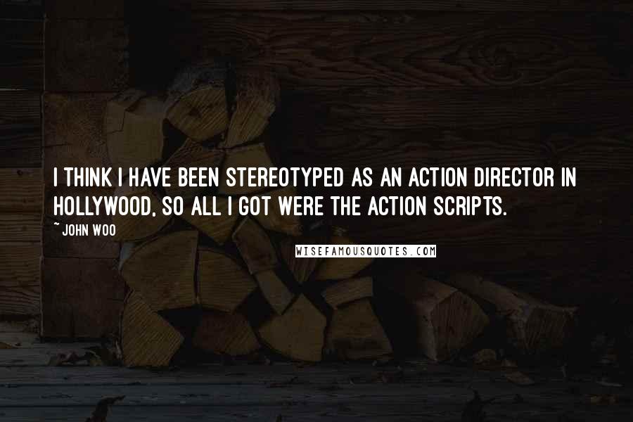 John Woo Quotes: I think I have been stereotyped as an action director in Hollywood, so all I got were the action scripts.