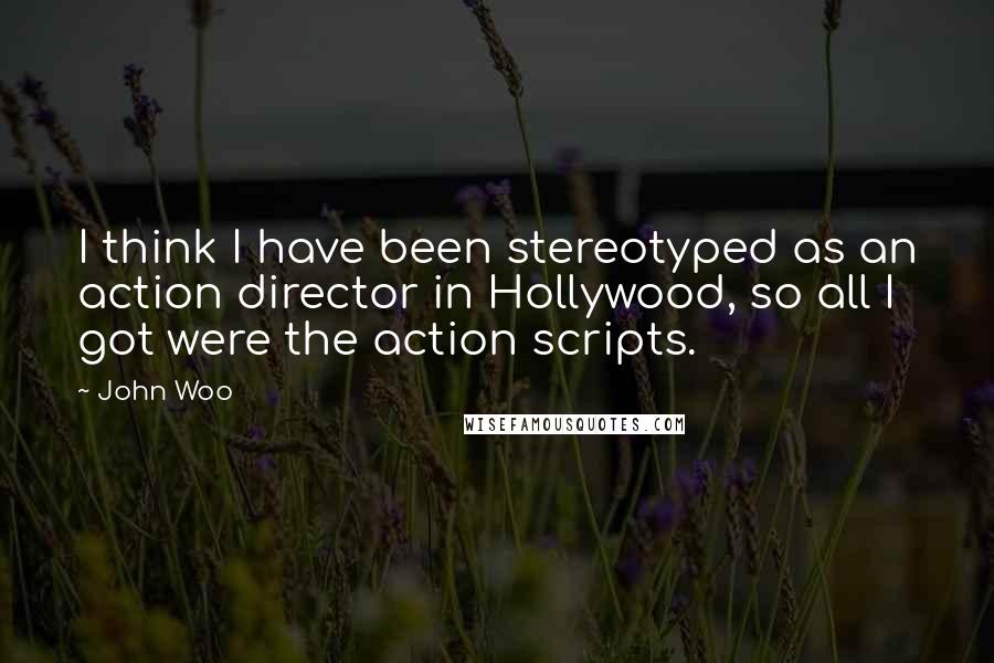 John Woo Quotes: I think I have been stereotyped as an action director in Hollywood, so all I got were the action scripts.