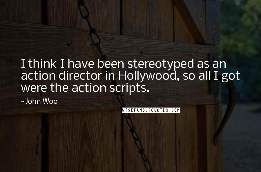 John Woo Quotes: I think I have been stereotyped as an action director in Hollywood, so all I got were the action scripts.