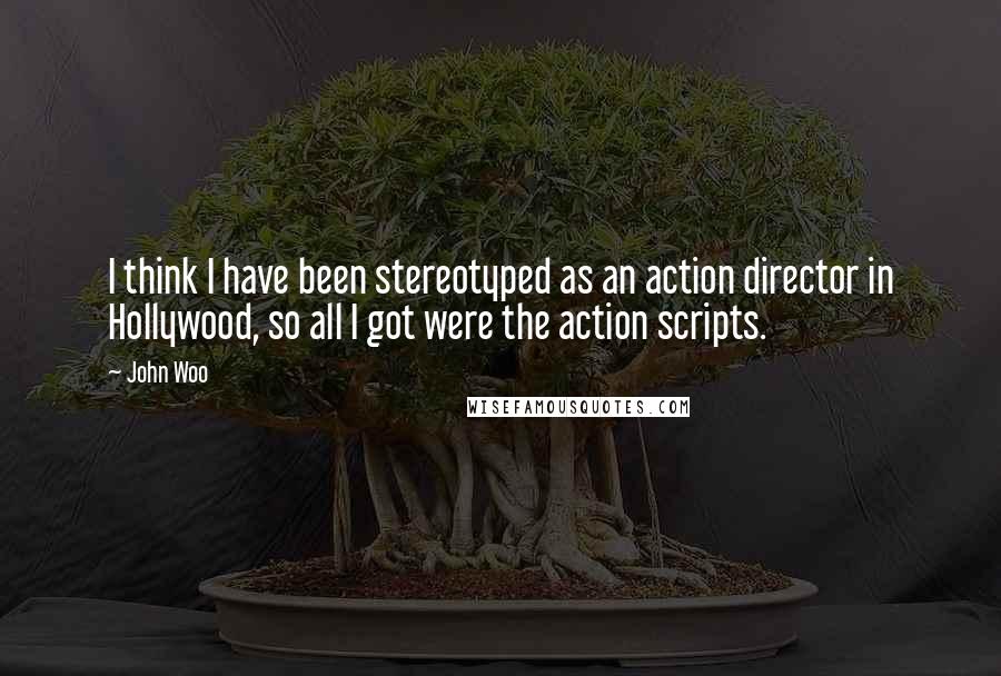 John Woo Quotes: I think I have been stereotyped as an action director in Hollywood, so all I got were the action scripts.