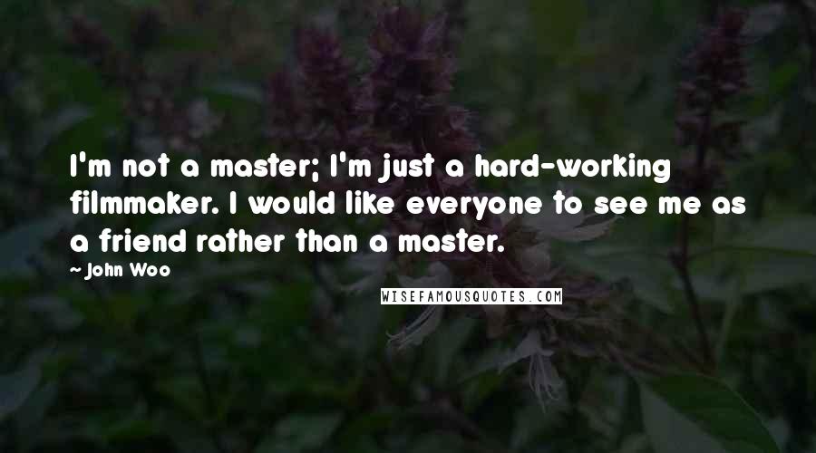 John Woo Quotes: I'm not a master; I'm just a hard-working filmmaker. I would like everyone to see me as a friend rather than a master.