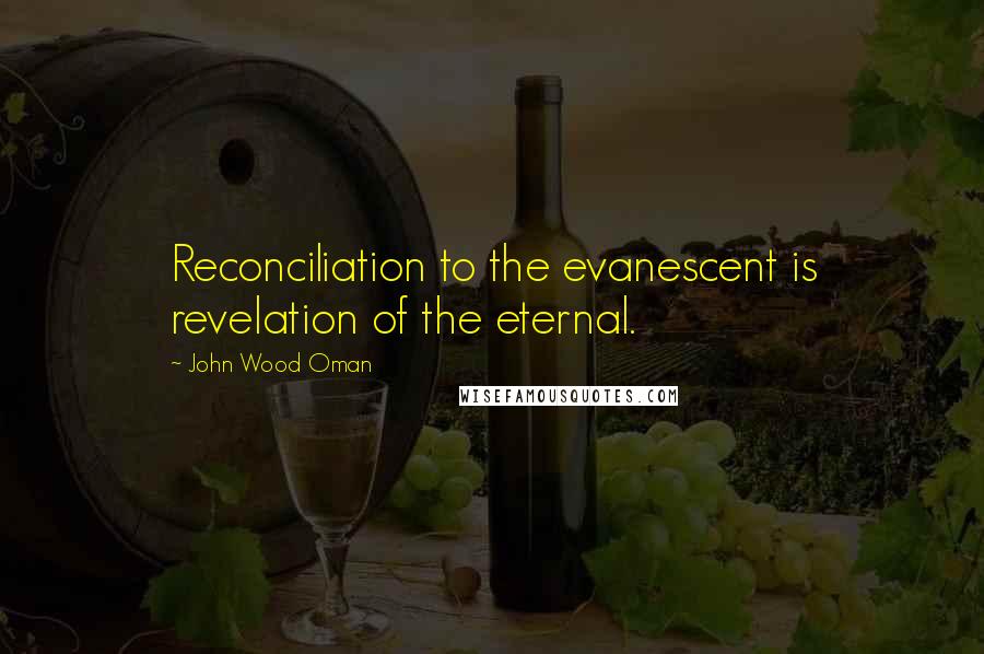 John Wood Oman Quotes: Reconciliation to the evanescent is revelation of the eternal.