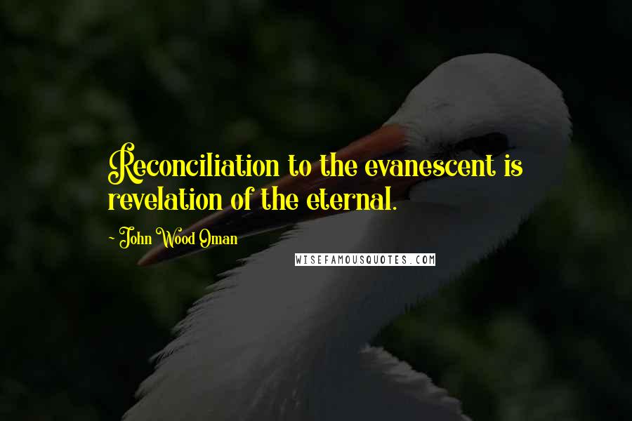 John Wood Oman Quotes: Reconciliation to the evanescent is revelation of the eternal.