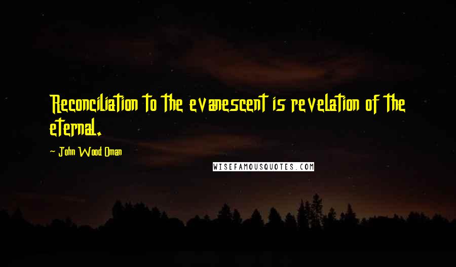 John Wood Oman Quotes: Reconciliation to the evanescent is revelation of the eternal.