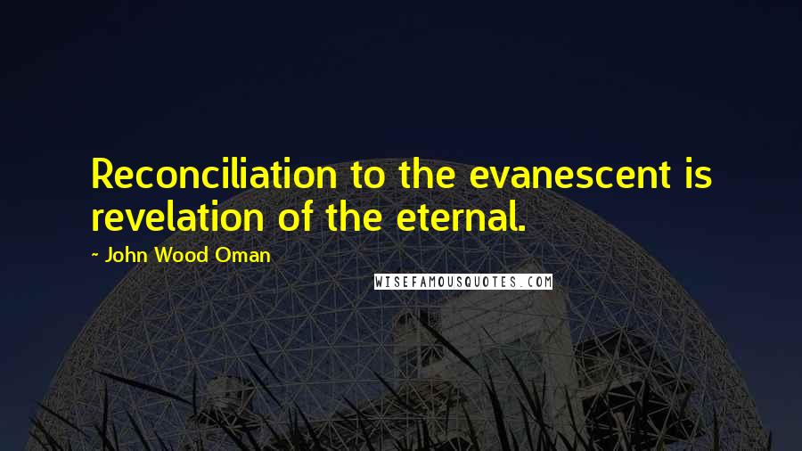 John Wood Oman Quotes: Reconciliation to the evanescent is revelation of the eternal.