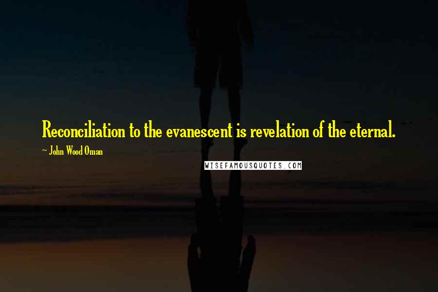 John Wood Oman Quotes: Reconciliation to the evanescent is revelation of the eternal.