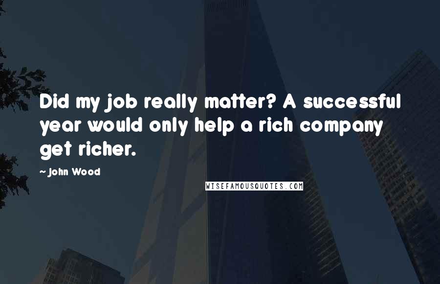John Wood Quotes: Did my job really matter? A successful year would only help a rich company get richer.