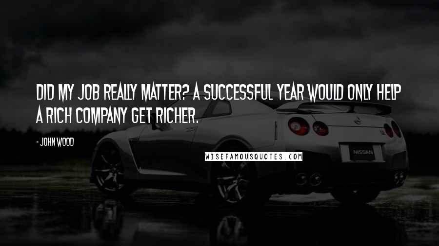 John Wood Quotes: Did my job really matter? A successful year would only help a rich company get richer.