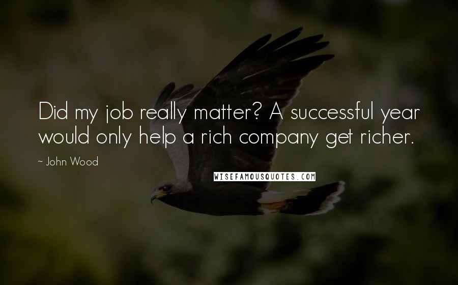 John Wood Quotes: Did my job really matter? A successful year would only help a rich company get richer.