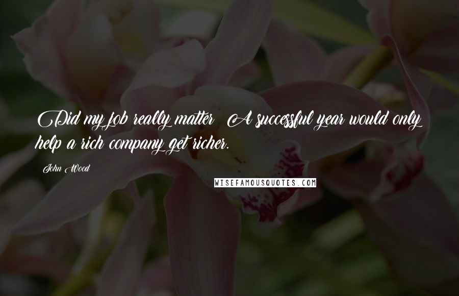 John Wood Quotes: Did my job really matter? A successful year would only help a rich company get richer.