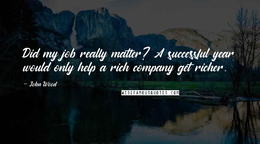 John Wood Quotes: Did my job really matter? A successful year would only help a rich company get richer.