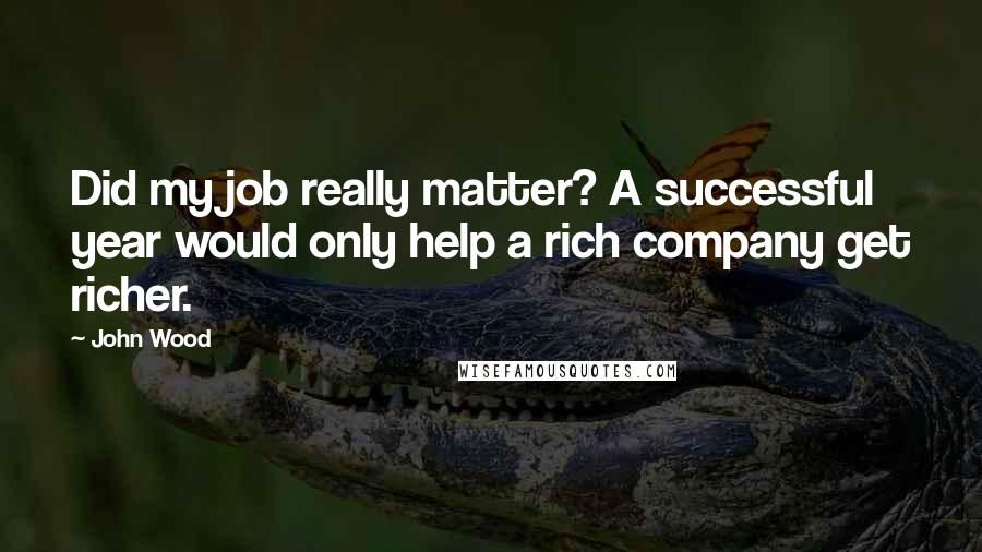 John Wood Quotes: Did my job really matter? A successful year would only help a rich company get richer.