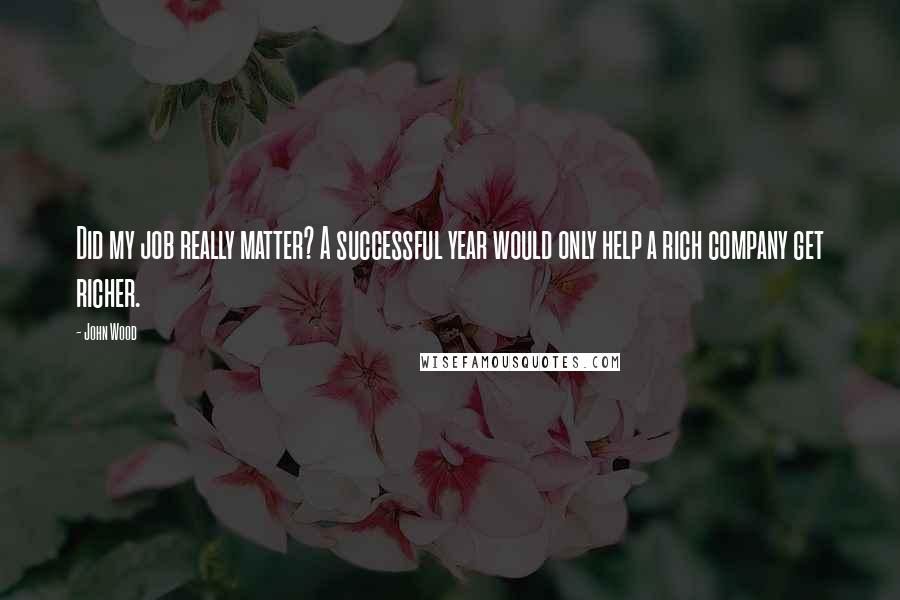 John Wood Quotes: Did my job really matter? A successful year would only help a rich company get richer.