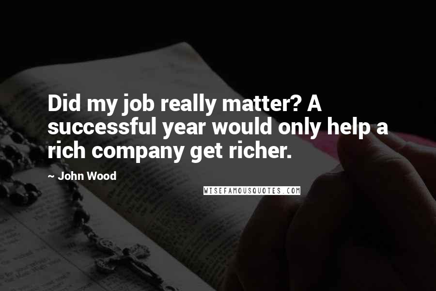 John Wood Quotes: Did my job really matter? A successful year would only help a rich company get richer.