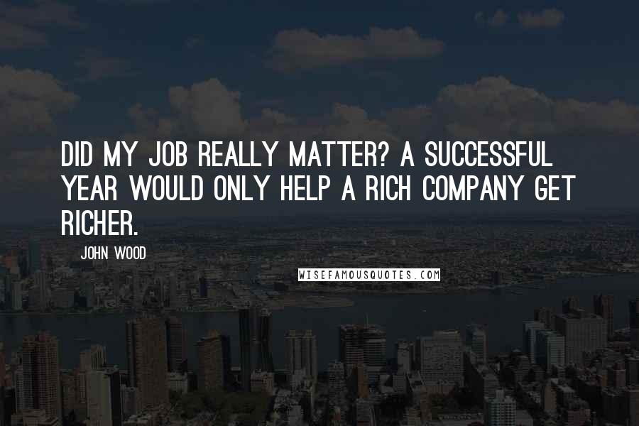 John Wood Quotes: Did my job really matter? A successful year would only help a rich company get richer.