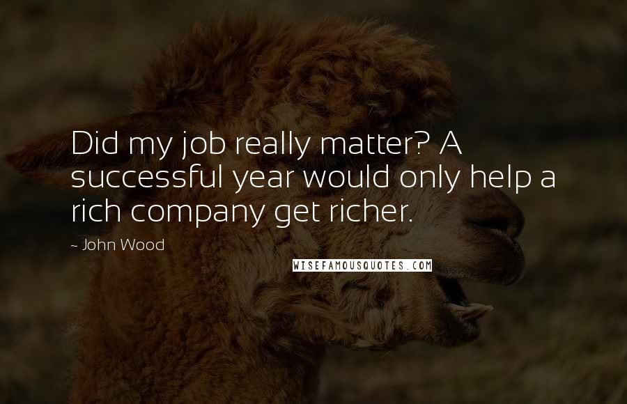 John Wood Quotes: Did my job really matter? A successful year would only help a rich company get richer.