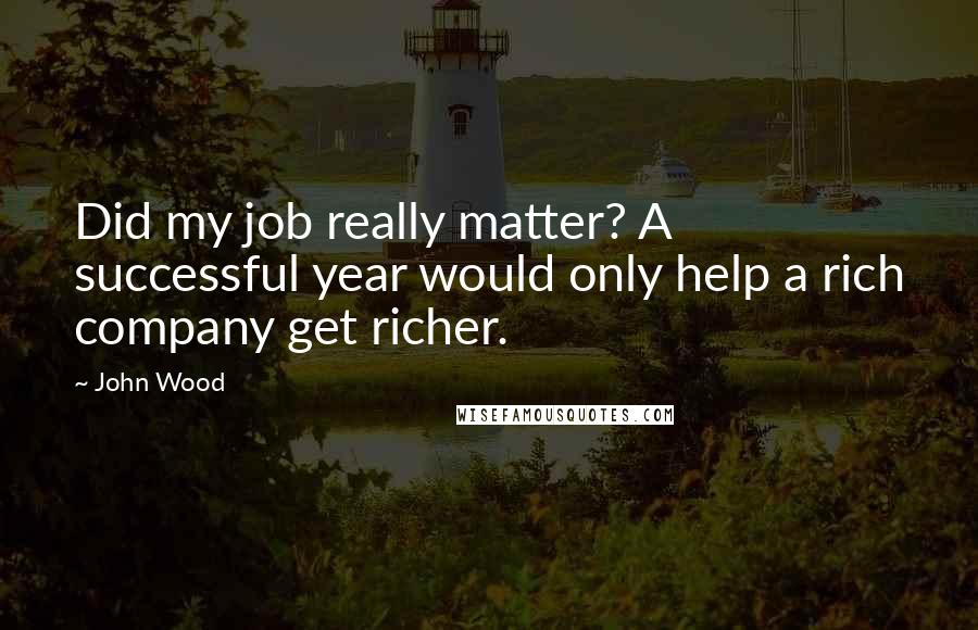 John Wood Quotes: Did my job really matter? A successful year would only help a rich company get richer.