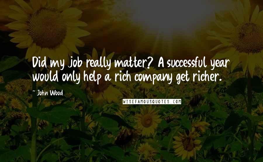 John Wood Quotes: Did my job really matter? A successful year would only help a rich company get richer.