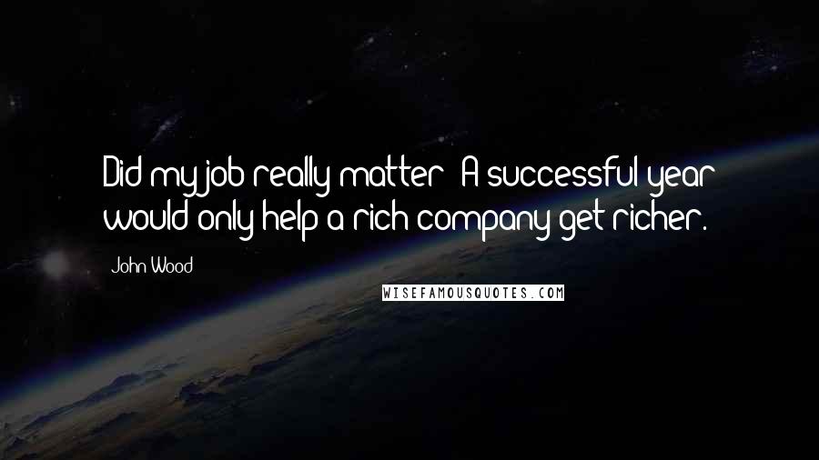 John Wood Quotes: Did my job really matter? A successful year would only help a rich company get richer.