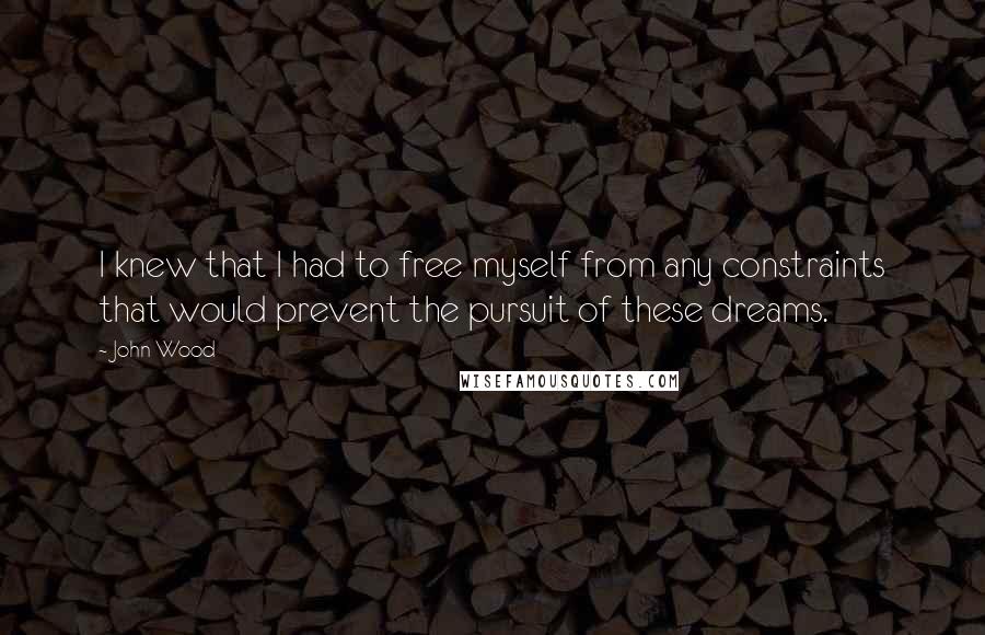 John Wood Quotes: I knew that I had to free myself from any constraints that would prevent the pursuit of these dreams.