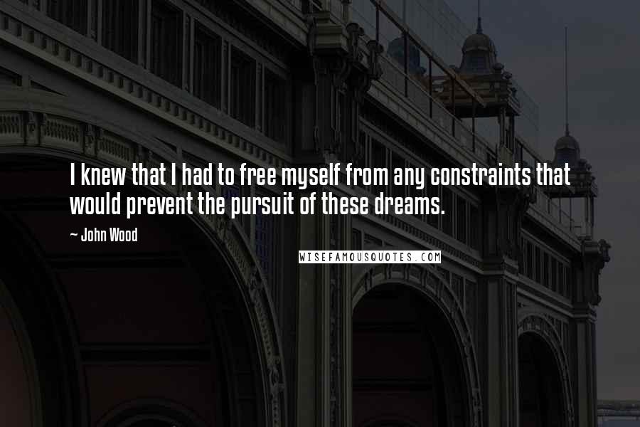 John Wood Quotes: I knew that I had to free myself from any constraints that would prevent the pursuit of these dreams.