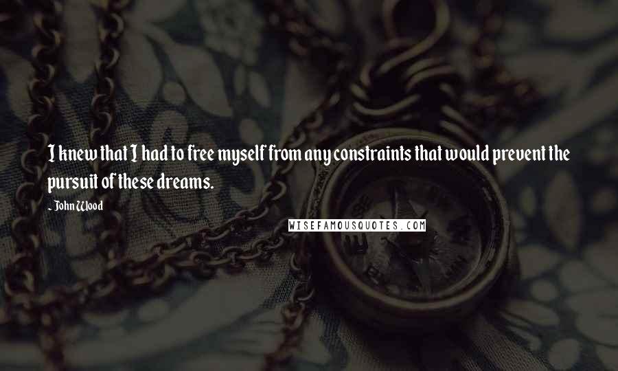 John Wood Quotes: I knew that I had to free myself from any constraints that would prevent the pursuit of these dreams.