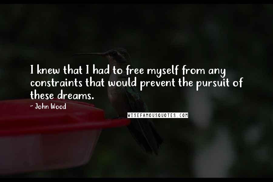 John Wood Quotes: I knew that I had to free myself from any constraints that would prevent the pursuit of these dreams.