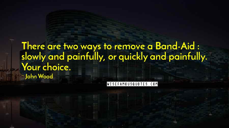 John Wood Quotes: There are two ways to remove a Band-Aid : slowly and painfully, or quickly and painfully. Your choice.