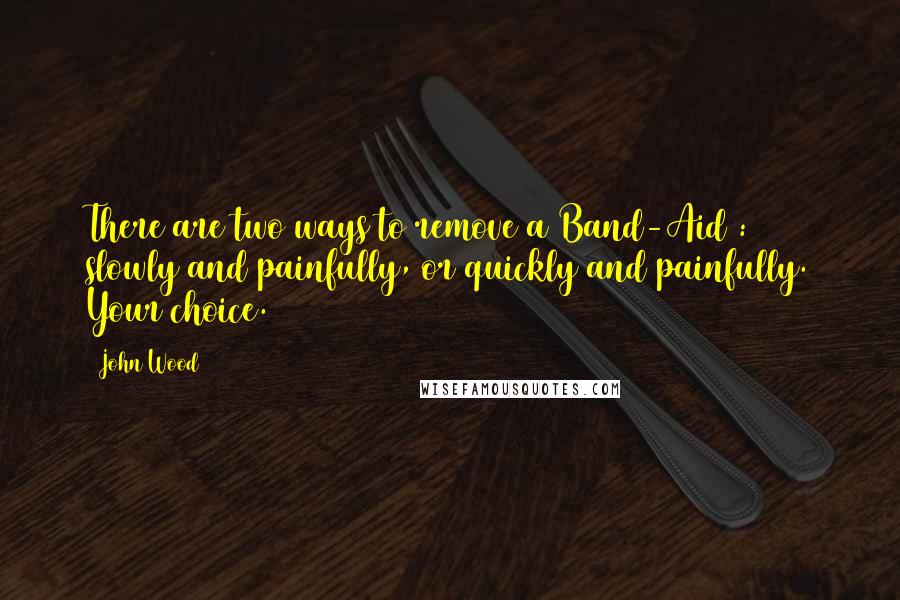 John Wood Quotes: There are two ways to remove a Band-Aid : slowly and painfully, or quickly and painfully. Your choice.